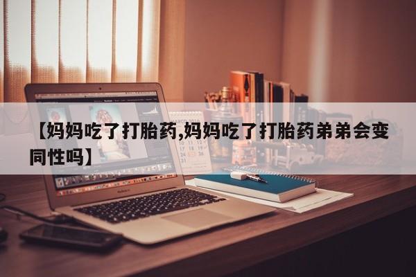 米非米索在线购买微信【妈妈吃了打胎药,妈妈吃了打胎药弟弟会变同性吗】