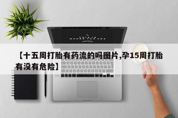 米非米索在线购买微信【十五周打胎有药流的吗图片,孕15周打胎有没有危险】