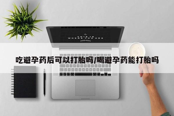 米非米索在线购买微信吃避孕药后可以打胎吗/喝避孕药能打胎吗