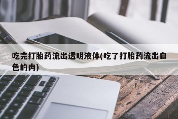 米非米索在线购买微信吃完打胎药流出透明液体(吃了打胎药流出白色的肉)