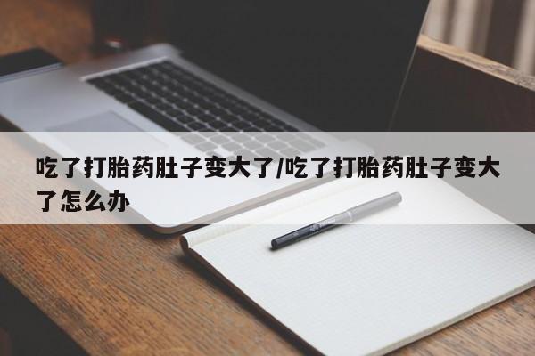 米非米索在线购买微信吃了打胎药肚子变大了/吃了打胎药肚子变大了怎么办