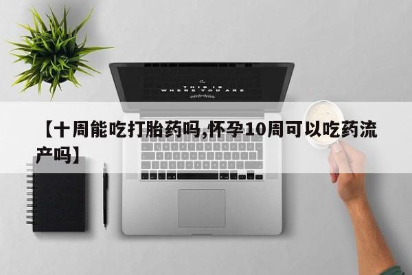 米非米索在线购买微信【十周能吃打胎药吗,怀孕10周可以吃药流产吗】