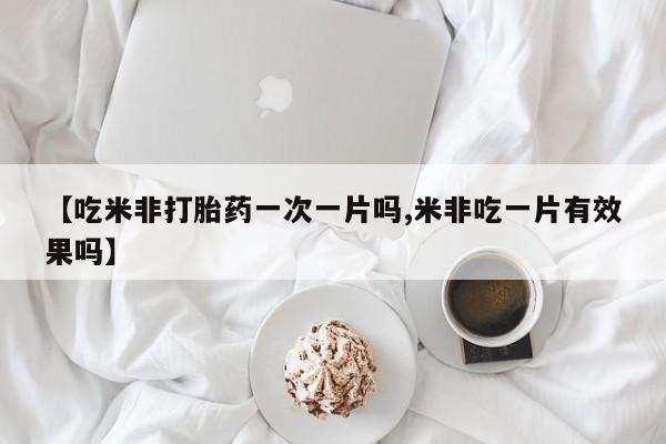 米非米索在线购买微信【吃米非打胎药一次一片吗,米非吃一片有效果吗】