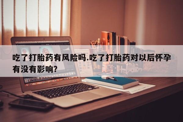 米非米索在线购买微信吃了打胎药有风险吗.吃了打胎药对以后怀孕有没有影响？