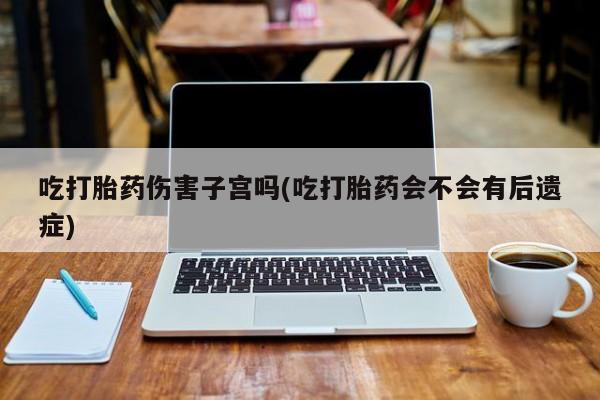 米非米索在线购买微信吃打胎药伤害子宫吗(吃打胎药会不会有后遗症)