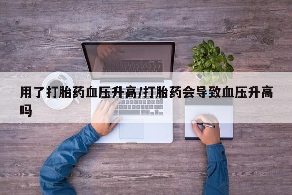 米非米索在线购买微信用了打胎药血压升高/打胎药会导致血压升高吗