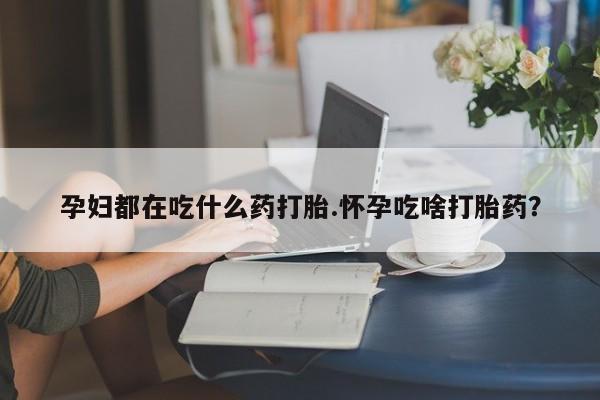 米非米索在线购买微信孕妇都在吃什么药打胎.怀孕吃啥打胎药？