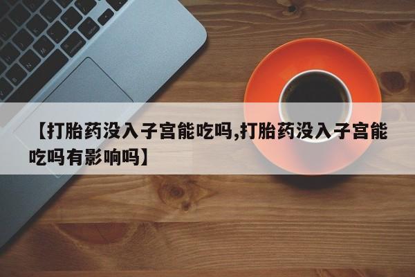 米非米索在线购买微信【打胎药没入子宫能吃吗,打胎药没入子宫能吃吗有影响吗】
