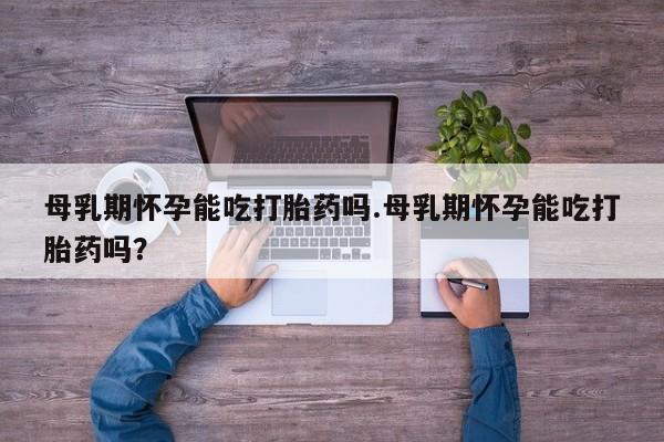 米非米索在线购买微信母乳期怀孕能吃打胎药吗.母乳期怀孕能吃打胎药吗？