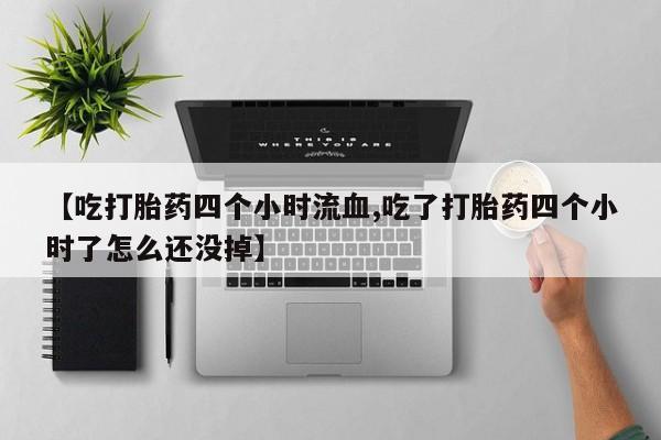 米非米索在线购买微信【吃打胎药四个小时流血,吃了打胎药四个小时了怎么还没掉】