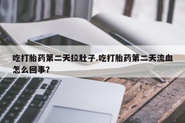 米非米索在线购买微信吃打胎药第二天拉肚子.吃打胎药第二天流血怎么回事？